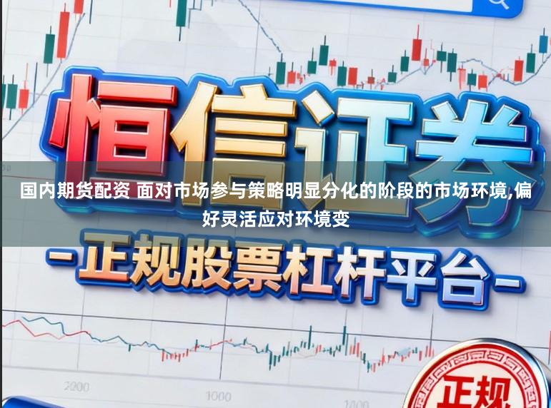 国内期货配资 面对市场参与策略明显分化的阶段的市场环境，偏好灵活应对环境变