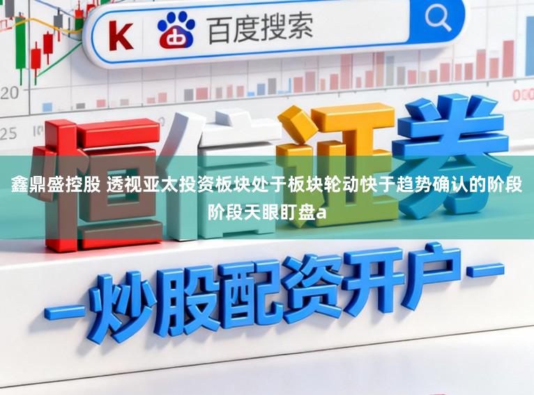 鑫鼎盛控股　 透视亚太投资板块处于板块轮动快于趋势确认的阶段阶段天眼盯盘a