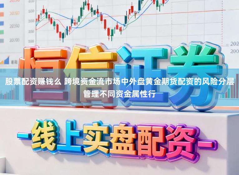 股票配资赚钱么 跨境资金流市场中外盘黄金期货配资的风险分层管理不同资金属性行