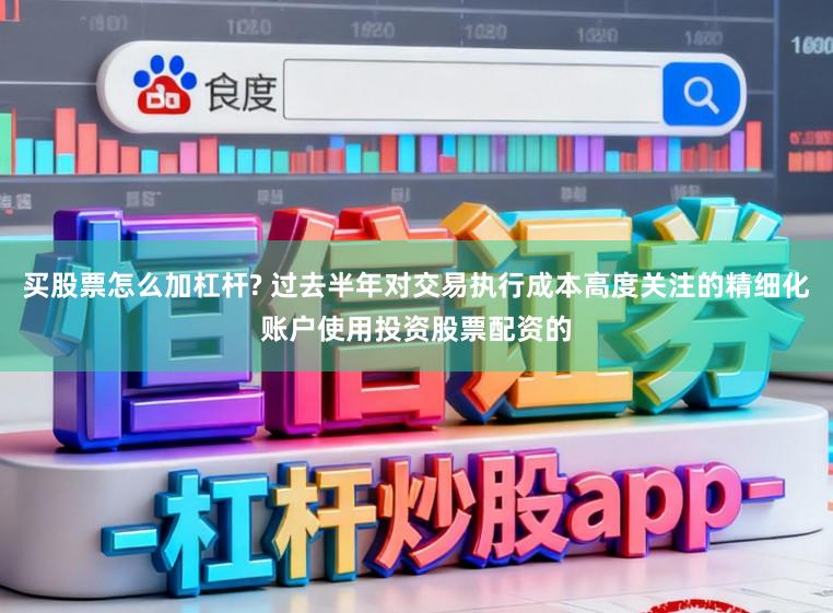 买股票怎么加杠杆? 过去半年对交易执行成本高度关注的精细化账户使用投资股票配资的