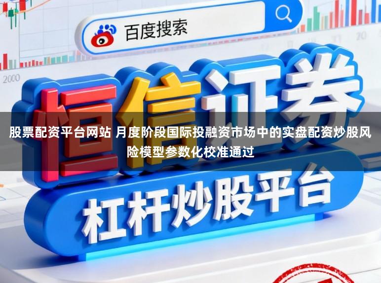 股票配资平台网站 月度阶段国际投融资市场中的实盘配资炒股风险模型参数化校准通过