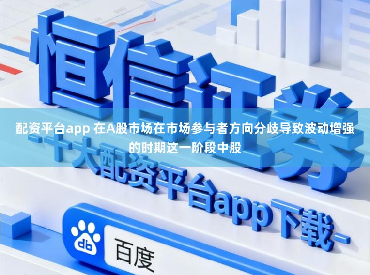 配资平台app 在A股市场在市场参与者方向分歧导致波动增强的时期这一阶段中股