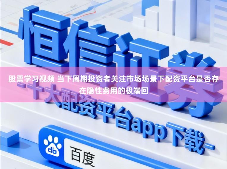 股票学习视频 当下周期投资者关注市场场景下配资平台是否存在隐性费用的极端回