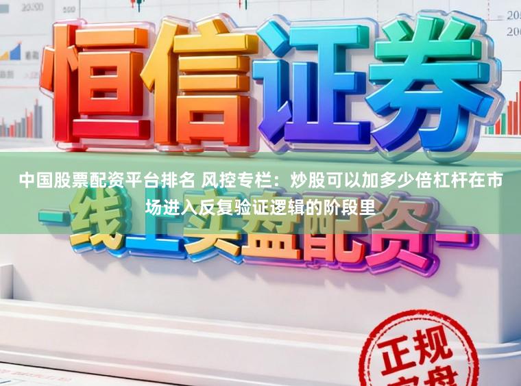 中国股票配资平台排名 风控专栏：炒股可以加多少倍杠杆在市场进入反复验证逻辑的阶段里