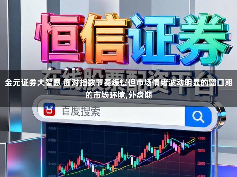 金元证券大智慧 面对指数节奏缓慢但市场情绪波动明显的窗口期的市场环境，外盘期