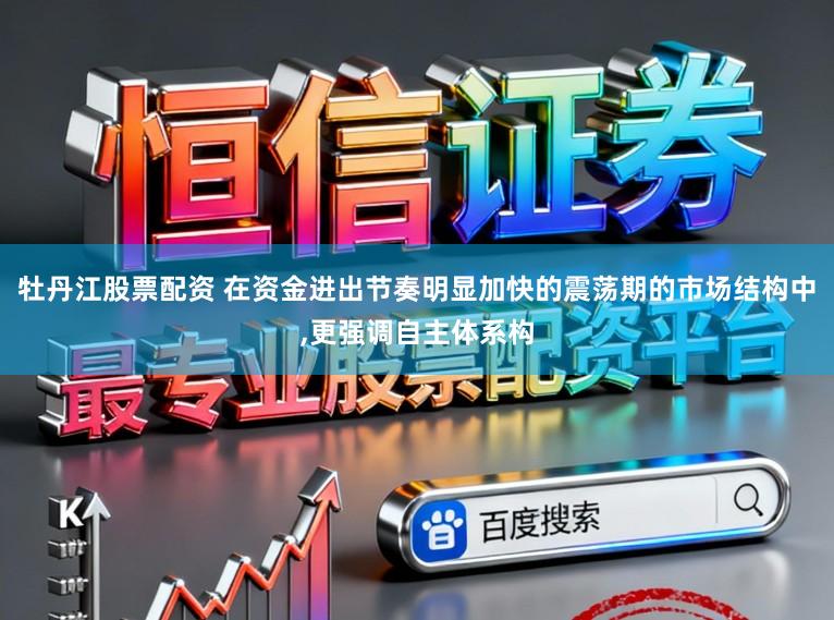 牡丹江股票配资 在资金进出节奏明显加快的震荡期的市场结构中,更强调自主体系构