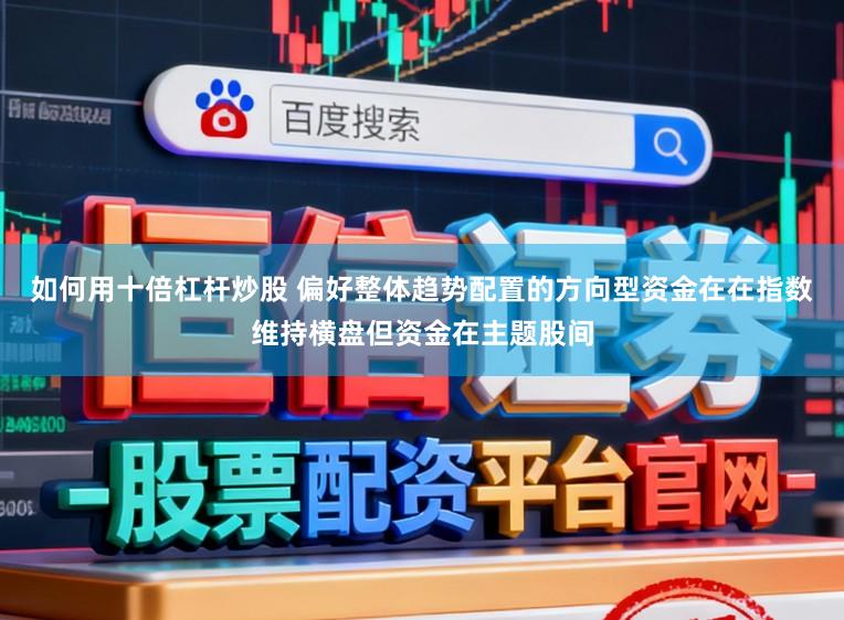 如何用十倍杠杆炒股 偏好整体趋势配置的方向型资金在在指数维持横盘但资金在主题股间