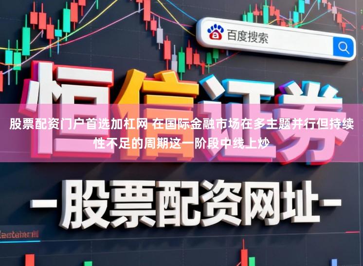 股票配资门户首选加杠网 在国际金融市场在多主题并行但持续性不足的周期这一阶段中线上炒