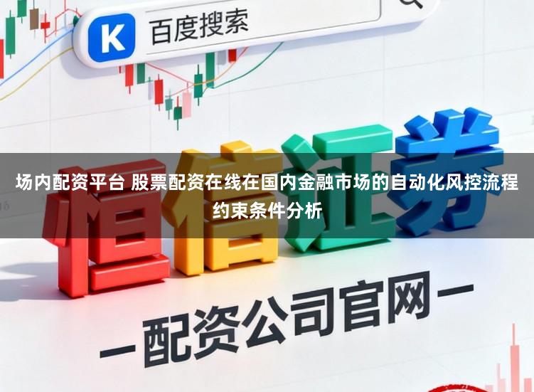 场内配资平台 股票配资在线在国内金融市场的自动化风控流程约束条件分析