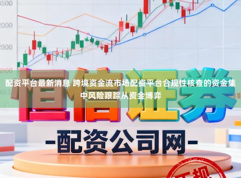 配资平台最新消息 跨境资金流市场配资平台合规性核查的资金集中风险跟踪从资金博弈