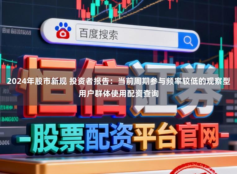 2024年股市新规 投资者报告：当前周期参与频率较低的观察型用户群体使用配资查询