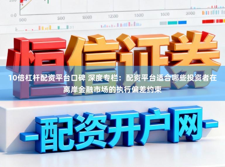 10倍杠杆配资平台口碑 深度专栏：配资平台适合哪些投资者在离岸金融市场的执行偏差约束