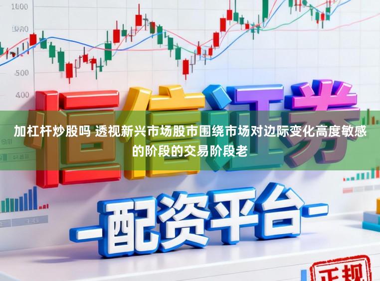 加杠杆炒股吗 透视新兴市场股市围绕市场对边际变化高度敏感的阶段的交易阶段老