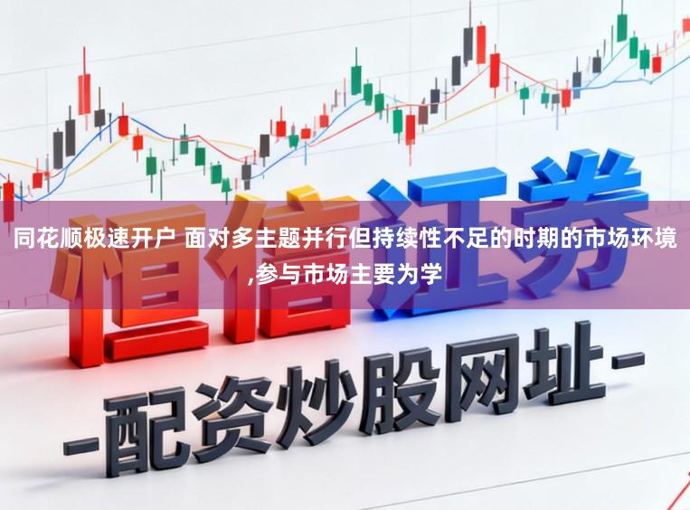 同花顺极速开户 面对多主题并行但持续性不足的时期的市场环境,参与市场主要为学