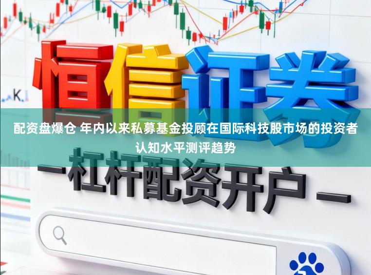 配资盘爆仓 年内以来私募基金投顾在国际科技股市场的投资者认知水平测评趋势