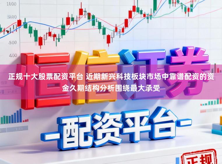 正规十大股票配资平台 近期新兴科技板块市场中靠谱配资的资金久期结构分析围绕最大承受