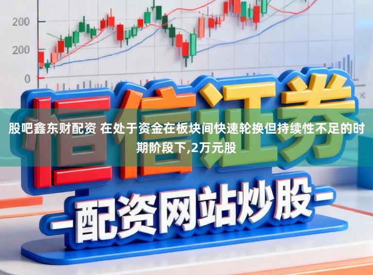 股吧鑫东财配资 在处于资金在板块间快速轮换但持续性不足的时期阶段下,2万元股