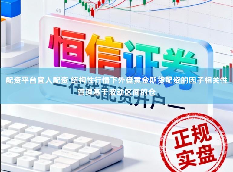 配资平台宜人配资 结构性行情下外盘黄金期货配资的因子相关性管理基于波动区间的仓