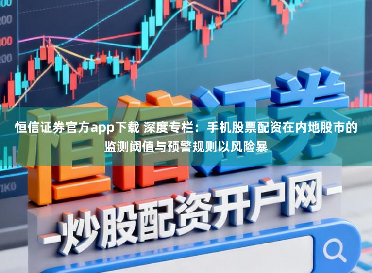 恒信证券官方app下载 深度专栏：手机股票配资在内地股市的监测阈值与预警规则以风险暴