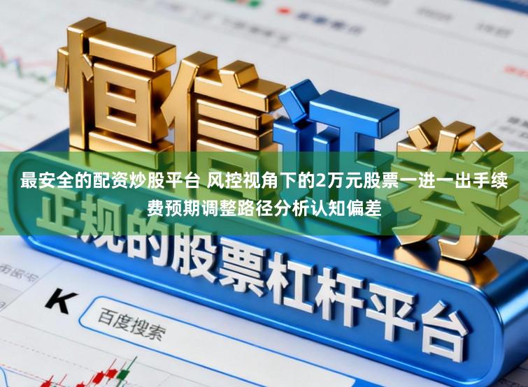 最安全的配资炒股平台 风控视角下的2万元股票一进一出手续费预期调整路径分析认知偏差