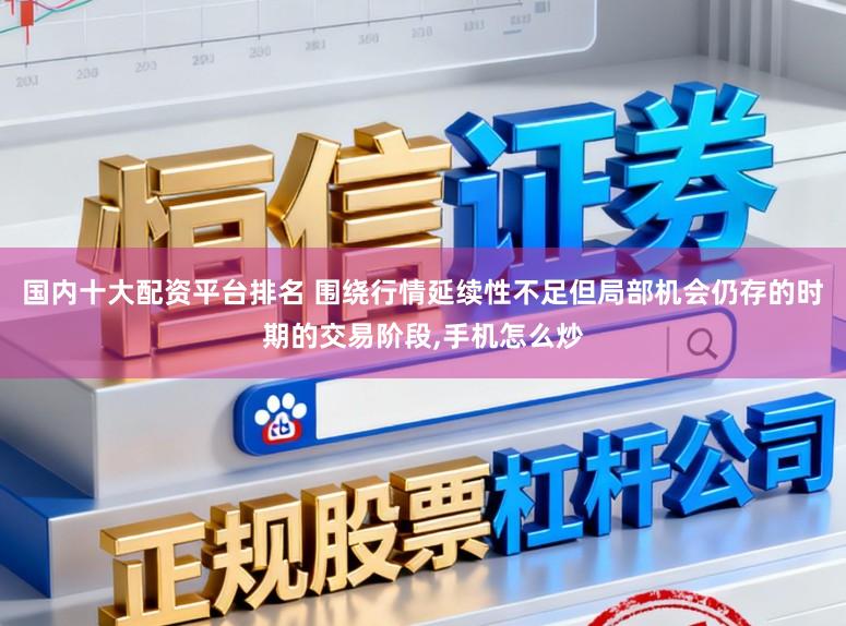 国内十大配资平台排名 围绕行情延续性不足但局部机会仍存的时期的交易阶段,手机怎么炒