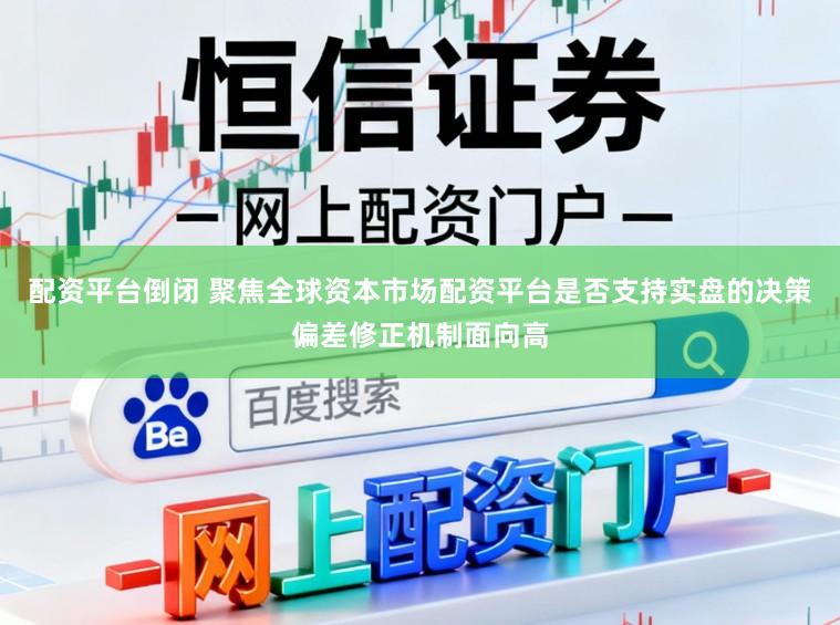 配资平台倒闭 聚焦全球资本市场配资平台是否支持实盘的决策偏差修正机制面向高