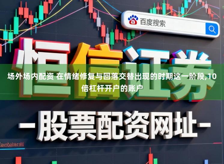 场外场内配资 在情绪修复与回落交替出现的时期这一阶段,10倍杠杆开户的账户