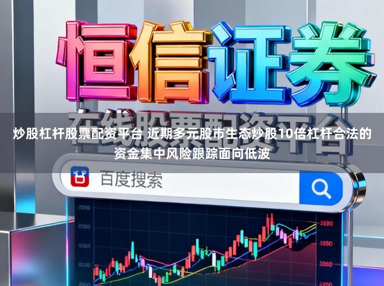 炒股杠杆股票配资平台 近期多元股市生态炒股10倍杠杆合法的资金集中风险跟踪面向低波