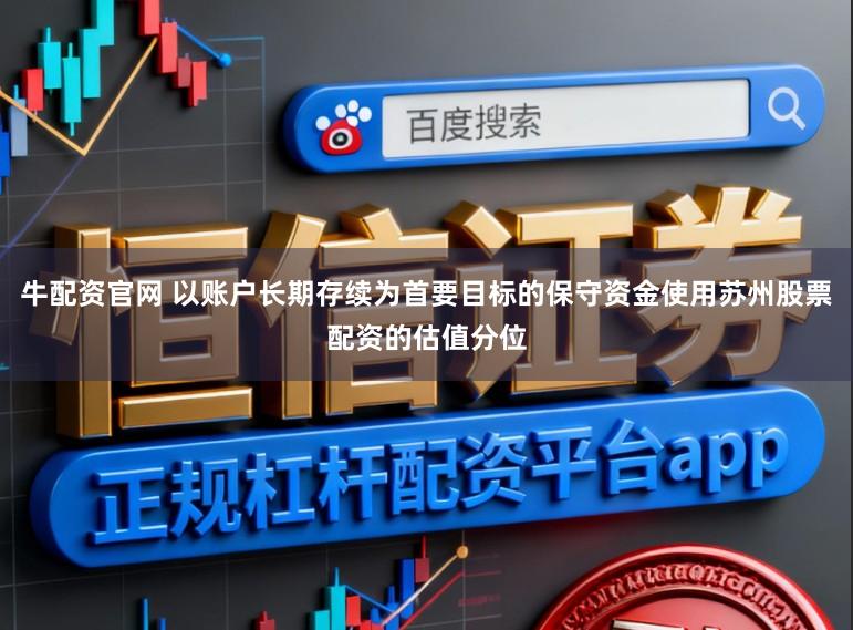 牛配资官网 以账户长期存续为首要目标的保守资金使用苏州股票配资的估值分位