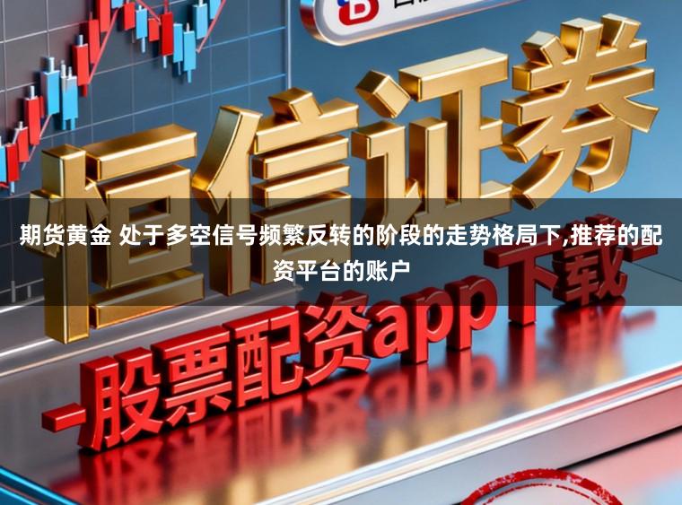 期货黄金 处于多空信号频繁反转的阶段的走势格局下，推荐的配资平台的账户