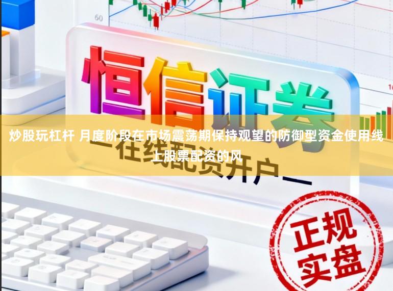 炒股玩杠杆 月度阶段在市场震荡期保持观望的防御型资金使用线上股票配资的风