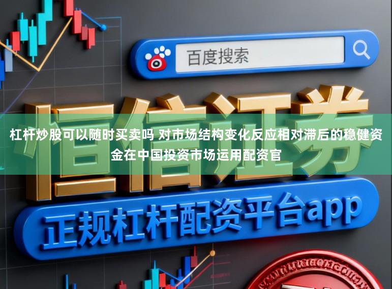 杠杆炒股可以随时买卖吗 对市场结构变化反应相对滞后的稳健资金在中国投资市场运用配资官