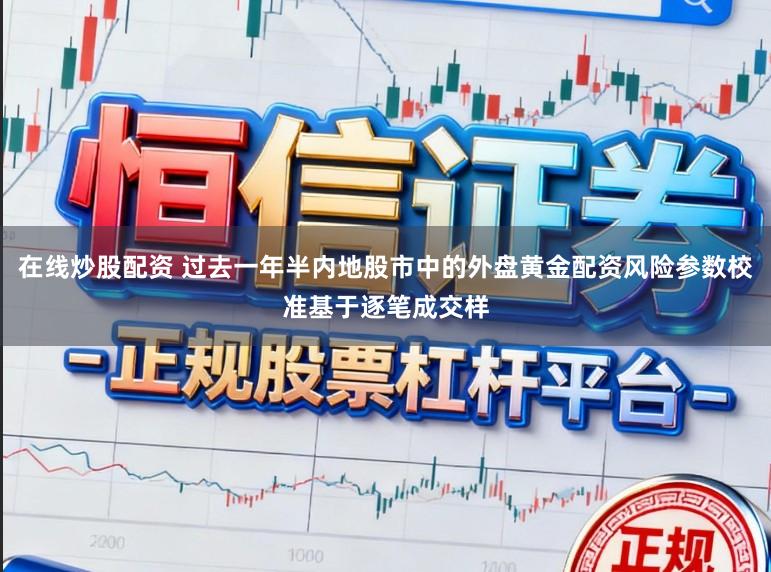 在线炒股配资 过去一年半内地股市中的外盘黄金配资风险参数校准基于逐笔成交样