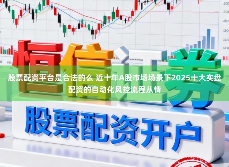 股票配资平台是合法的么 近十年A股市场场景下2025十大实盘配资的自动化风控流程从情