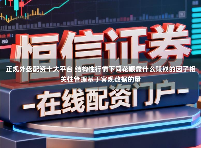 正规外盘配资十大平台 结构性行情下同花顺靠什么赚钱的因子相关性管理基于客观数据的量