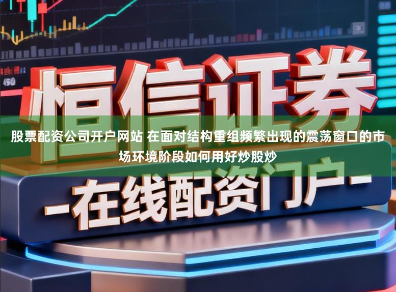 股票配资公司开户网站 在面对结构重组频繁出现的震荡窗口的市场环境阶段如何用好炒股炒