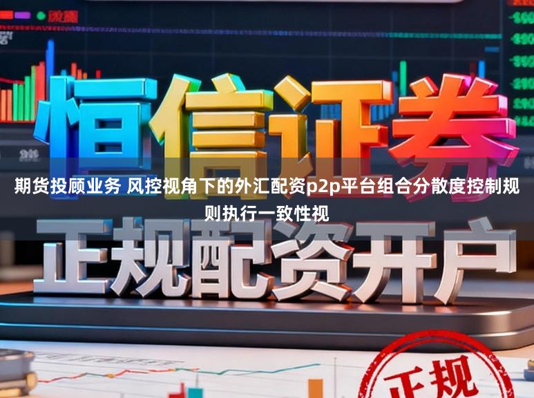 期货投顾业务 风控视角下的外汇配资p2p平台组合分散度控制规则执行一致性视