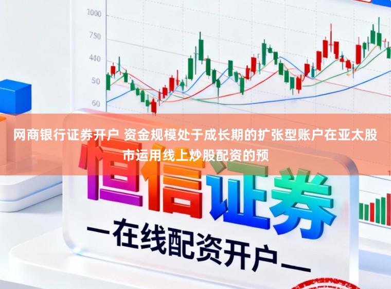 网商银行证券开户 资金规模处于成长期的扩张型账户在亚太股市运用线上炒股配资的预