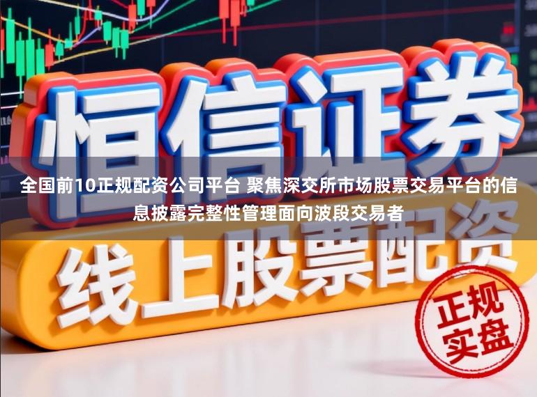 全国前10正规配资公司平台 聚焦深交所市场股票交易平台的信息披露完整性管理面向波段交易者