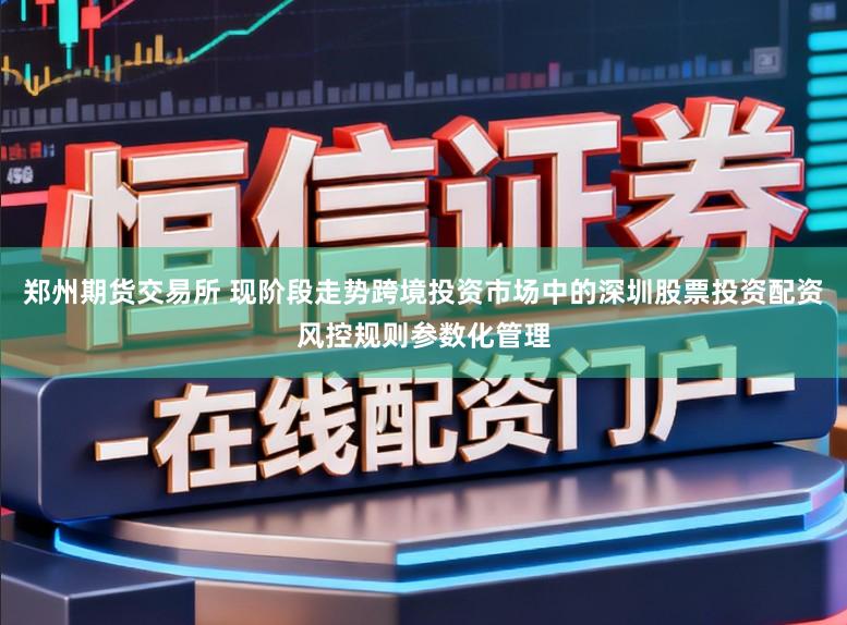 郑州期货交易所 现阶段走势跨境投资市场中的深圳股票投资配资风控规则参数化管理