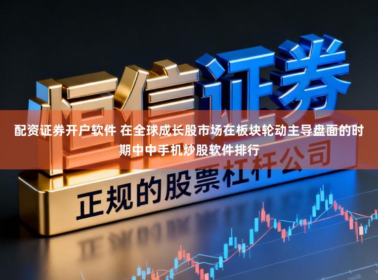配资证券开户软件 在全球成长股市场在板块轮动主导盘面的时期中中手机炒股软件排行