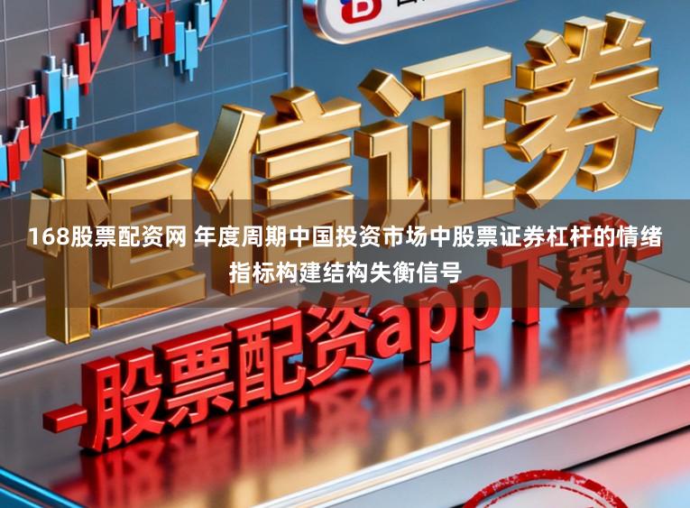 168股票配资网 年度周期中国投资市场中股票证券杠杆的情绪指标构建结构失衡信号