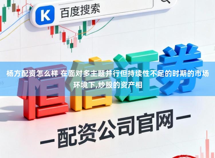 杨方配资怎么样 在面对多主题并行但持续性不足的时期的市场环境下,炒股的资产相