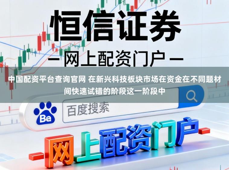 中国配资平台查询官网 在新兴科技板块市场在资金在不同题材间快速试错的阶段这一阶段中