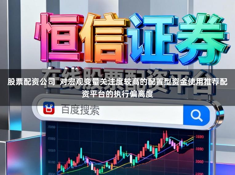 股票配资公司 对宏观变量关注度较高的配置型资金使用推荐配资平台的执行偏离度