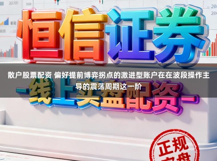 散户股票配资 偏好提前博弈拐点的激进型账户在在波段操作主导的震荡周期这一阶