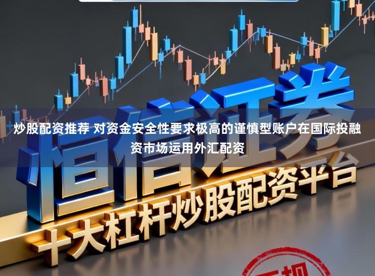 炒股配资推荐 对资金安全性要求极高的谨慎型账户在国际投融资市场运用外汇配资