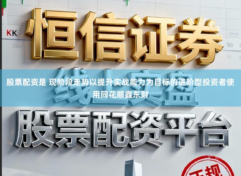 股票配资是 现阶段走势以提升实战能力为目标的进阶型投资者使用同花顺鑫东财
