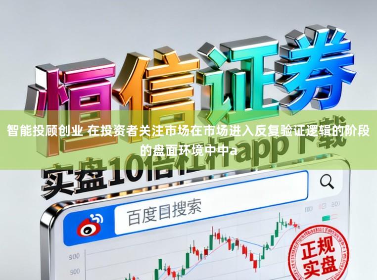 智能投顾创业 在投资者关注市场在市场进入反复验证逻辑的阶段的盘面环境中中a