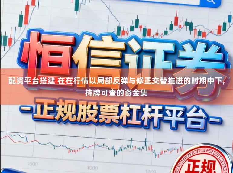 配资平台搭建 在在行情以局部反弹与修正交替推进的时期中下，持牌可查的资金集